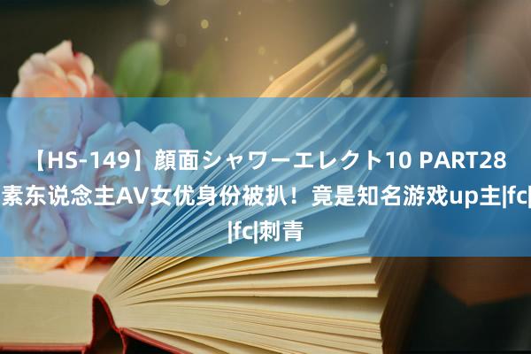 【HS-149】顔面シャワーエレクト10 PART28 FC2素东说念主AV女优身份被扒！竟是知名游戏up主|fc|刺青