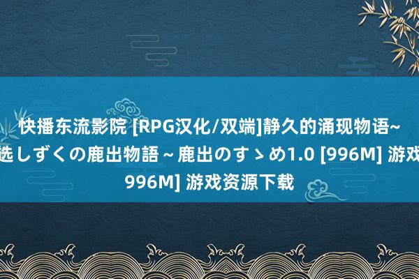快播东流影院 [RPG汉化/双端]静久的涌现物语~涌现的推选しずくの鹿出物語～鹿出のすゝめ1.0 [996M] 游戏资源下载