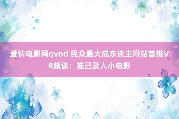 爱情电影网qvod 民众最大成东谈主网站首推VR频谈：推己及人小电影
