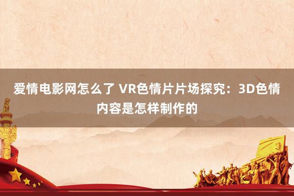 爱情电影网怎么了 VR色情片片场探究：3D色情内容是怎样制作的