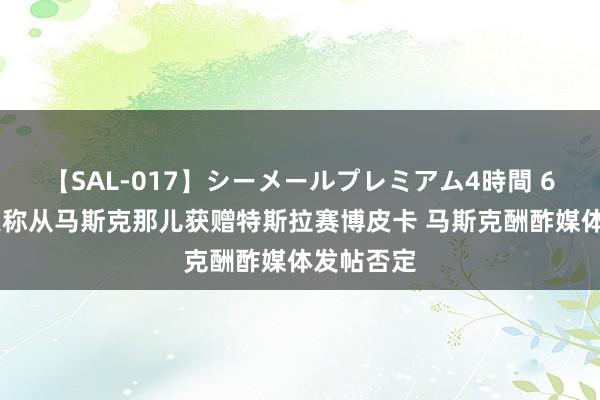 【SAL-017】シーメールプレミアム4時間 6 卡德罗夫称从马斯克那儿获赠特斯拉赛博皮卡 马斯克酬酢媒体发帖否定