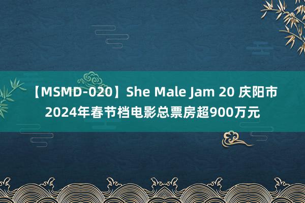 【MSMD-020】She Male Jam 20 庆阳市2024年春节档电影总票房超900万元