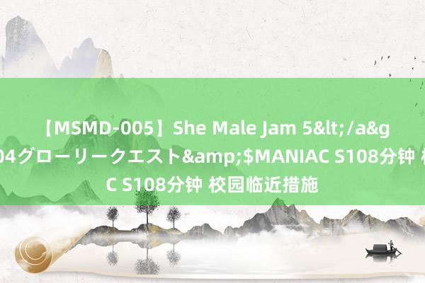 【MSMD-005】She Male Jam 5</a>2008-08-04グローリークエスト&$MANIAC S108分钟 校园临近措施