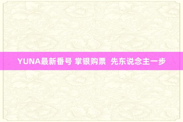 YUNA最新番号 掌银购票  先东说念主一步
