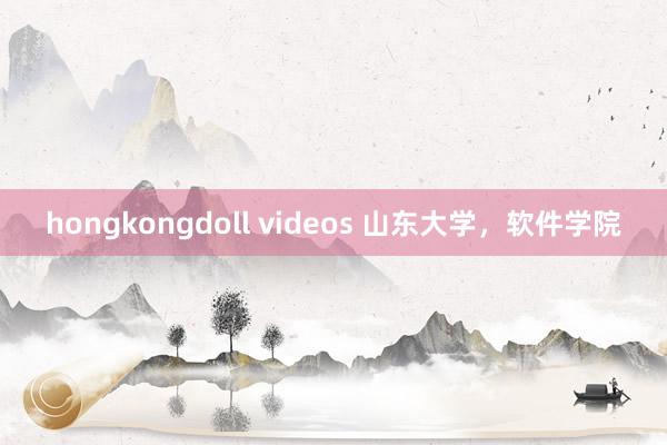 hongkongdoll videos 山东大学，软件学院