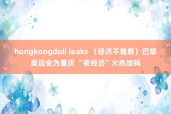 hongkongdoll leaks （经济不雅察）巴黎奥运会为重庆 “夜经济”火热加码