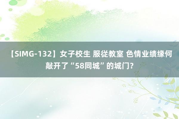 【SIMG-132】女子校生 服従教室 色情业绩缘何敲开了“58同城”的城门？