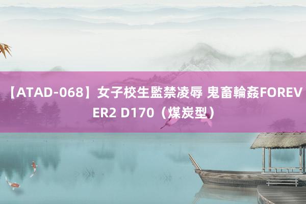 【ATAD-068】女子校生監禁凌辱 鬼畜輪姦FOREVER2 D170（煤炭型）