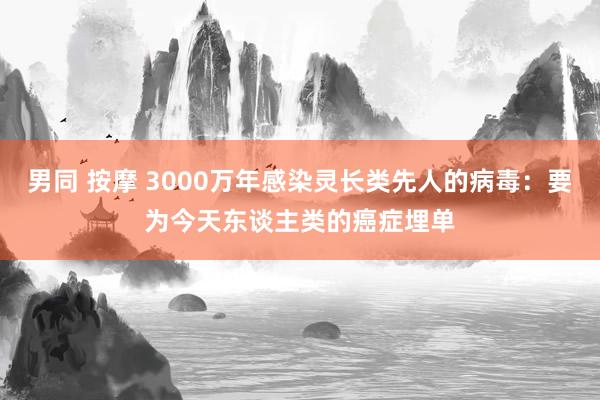 男同 按摩 3000万年感染灵长类先人的病毒：要为今天东谈主类的癌症埋单