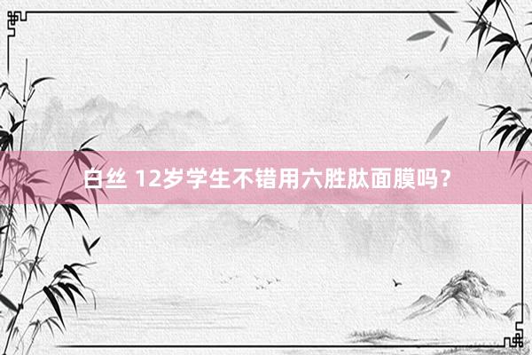 白丝 12岁学生不错用六胜肽面膜吗？