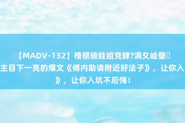 【MADV-132】楂樼礆銈姐兗銉?涓夊崄璺法 让东谈主目下一亮的爆文《傅内助请附近好法子》，让你入坑不后悔！