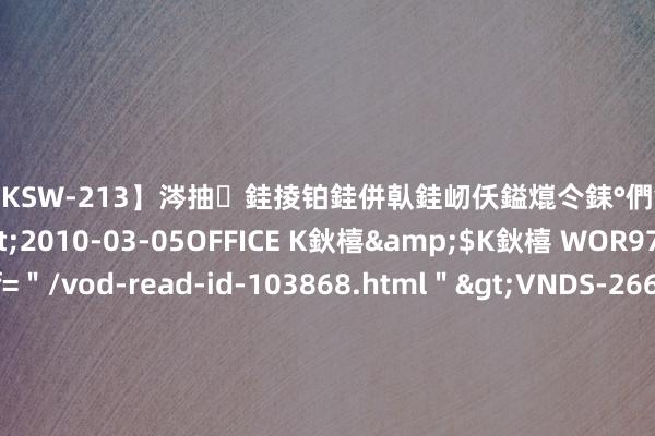 【DKSW-213】涔抽銈掕铂銈併倝銈屻仸鎰熴仒銇°們銇ｃ仧鍋ュお閮?/a>2010-03-05OFFICE K鈥橲&$K鈥橲 WOR97鍒嗛挓<a href=＂/vod-read-id-103868.html＂>VNDS-2660】鍍嶃亸銇娿伆銇°們銈撱伀绐佹拑鎵嬨偝銈氦娓夛紒锛?/a>2010-02-20NEXT GROUP&$銉嶃偗銈广儓銈ゃ儸銉?/td>117鍒嗛挓<a href=＂/