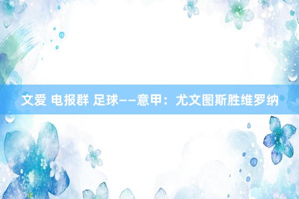 文爱 电报群 足球——意甲：尤文图斯胜维罗纳