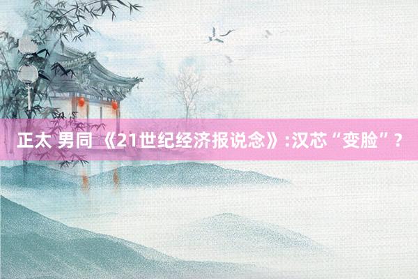 正太 男同 《21世纪经济报说念》:汉芯“变脸”?