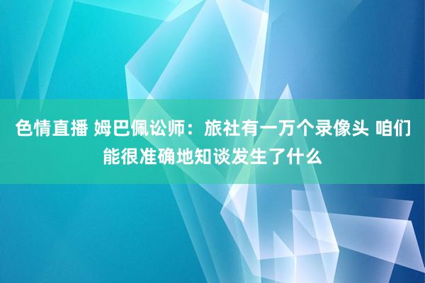 色情直播 姆巴佩讼师：旅社有一万个录像头 咱们能很准确地知谈发生了什么
