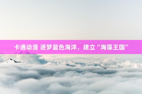 卡通动漫 逐梦蓝色海洋,建立“海藻王国”