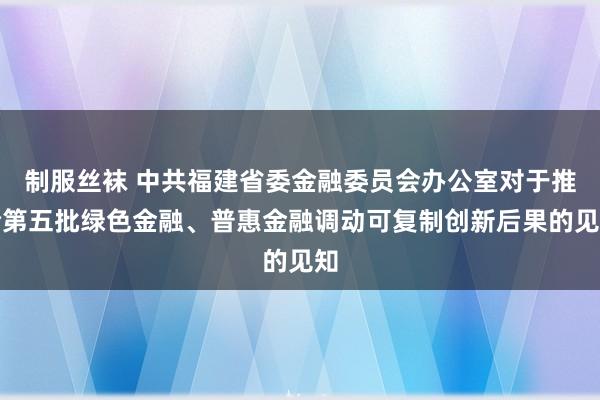 制服丝袜 中共福建省委金融委员会办公室对于推论第五批绿色金融、普惠金融调动可复制创新后果的见知