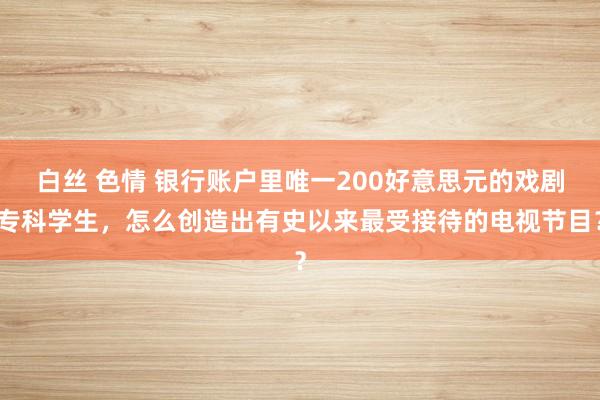 白丝 色情 银行账户里唯一200好意思元的戏剧专科学生，怎么创造出有史以来最受接待的电视节目？