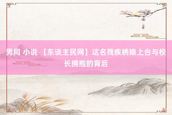 男同 小说 【东谈主民网】这名残疾绣娘上台与校长拥抱的背后