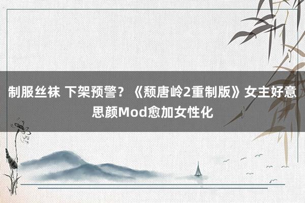 制服丝袜 下架预警？《颓唐岭2重制版》女主好意思颜Mod愈加女性化