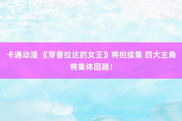 卡通动漫 《穿普拉达的女王》将拍续集 四大主角将集体回顾！