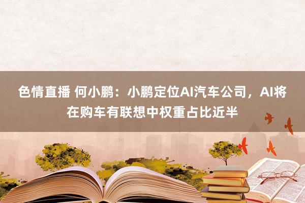 色情直播 何小鹏：小鹏定位AI汽车公司，AI将在购车有联想中权重占比近半