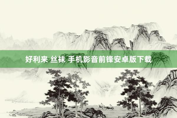 好利来 丝袜 手机影音前锋安卓版下载