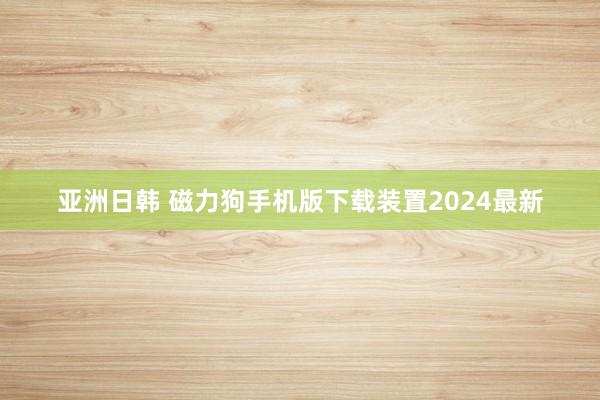亚洲日韩 磁力狗手机版下载装置2024最新