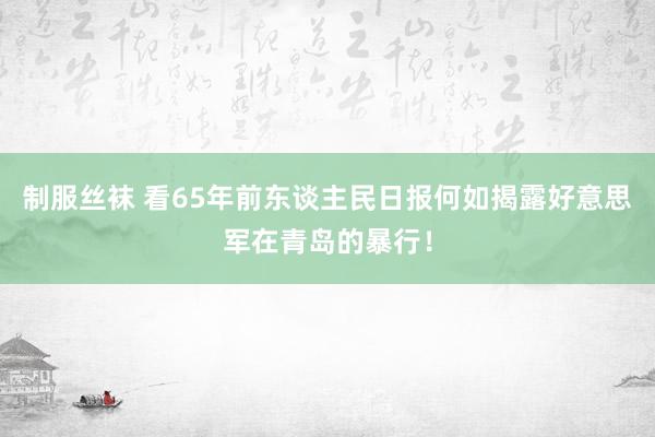 制服丝袜 看65年前东谈主民日报何如揭露好意思军在青岛的暴行！