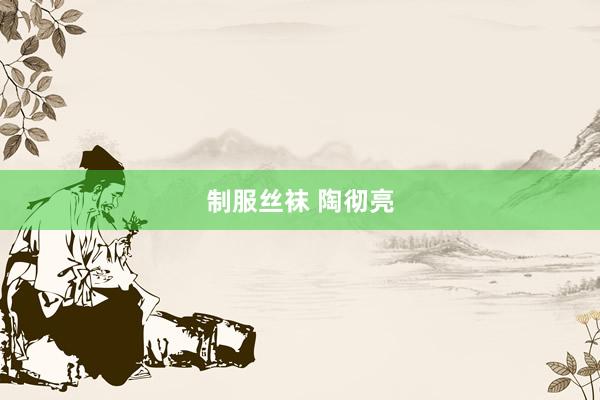 制服丝袜 陶彻亮