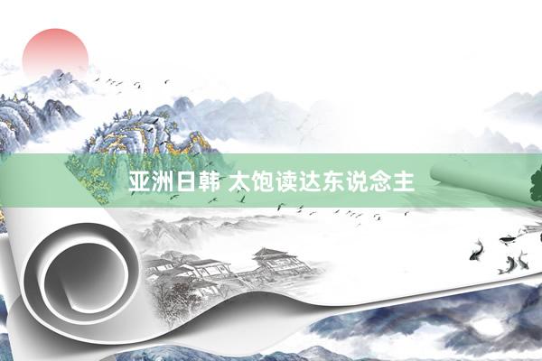 亚洲日韩 太饱读达东说念主