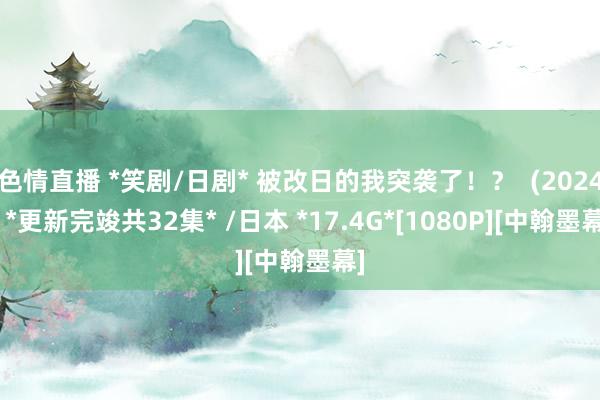 色情直播 *笑剧/日剧* 被改日的我突袭了！？  (2024) *更新完竣共32集* /日本 *17.4G*[1080P][中翰墨幕]