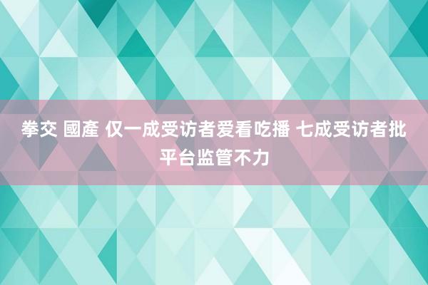 拳交 國產 仅一成受访者爱看吃播 七成受访者批平台监管不力