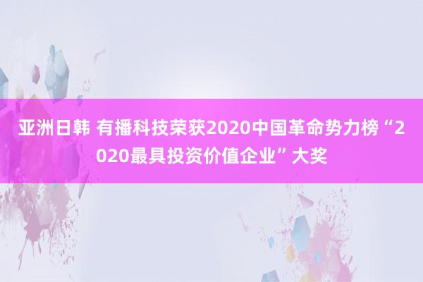 亚洲日韩 有播科技荣获2020中国革命势力榜“2020最具投资价值企业”大奖