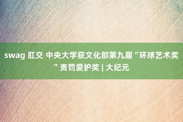 swag 肛交 中央大学获文化部第九届“环球艺术奖”责罚爱护奖 | 大纪元