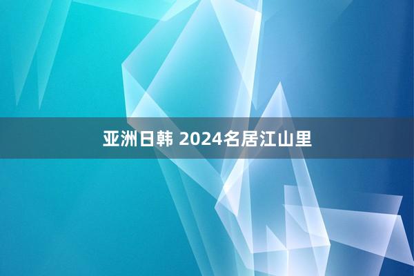 亚洲日韩 2024名居江山里