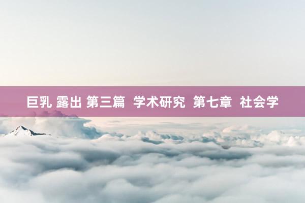 巨乳 露出 第三篇  学术研究  第七章  社会学