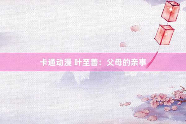 卡通动漫 叶至善：父母的亲事