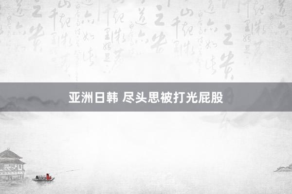 亚洲日韩 尽头思被打光屁股