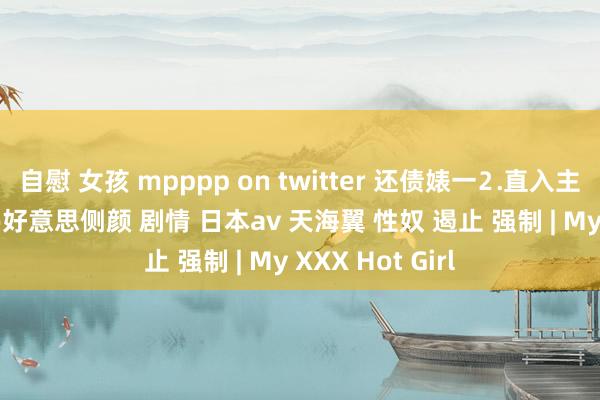 自慰 女孩 mpppp on twitter 还债婊一⒉直入主题 观赏一波jio好意思侧颜 剧情 日本av 天海翼 性奴 遏止 强制 | My XXX Hot Girl