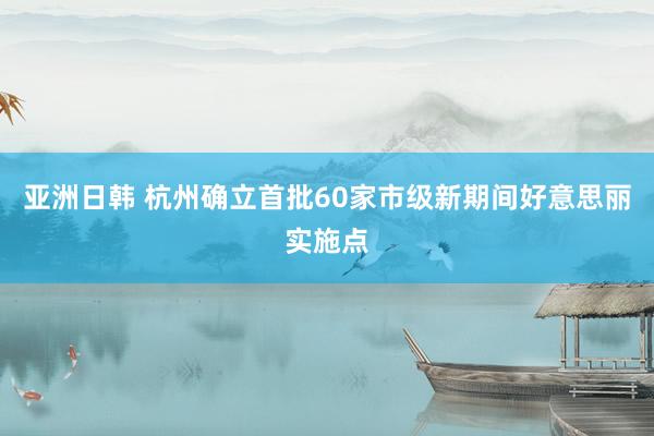 亚洲日韩 杭州确立首批60家市级新期间好意思丽实施点