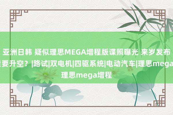 亚洲日韩 疑似理思MEGA增程版谍照曝光 来岁发布 销量要升空？|路试|双电机|四驱系统|电动汽车|理思mega增程