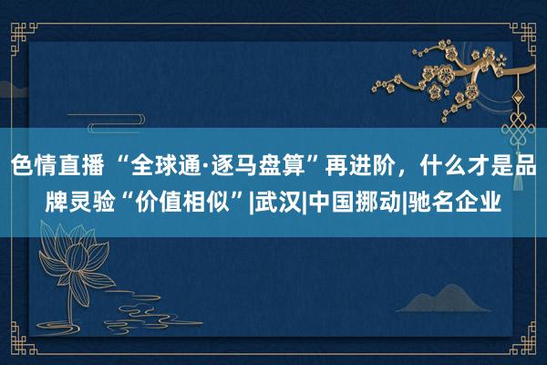 色情直播 “全球通·逐马盘算”再进阶，什么才是品牌灵验“价值相似”|武汉|中国挪动|驰名企业