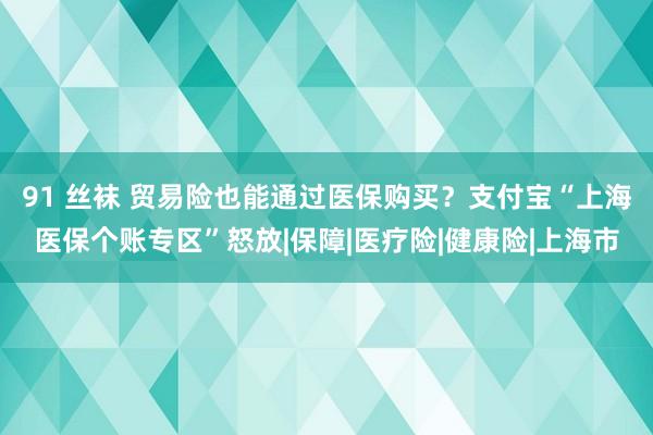 91 丝袜 贸易险也能通过医保购买？支付宝“上海医保个账专区”怒放|保障|医疗险|健康险|上海市