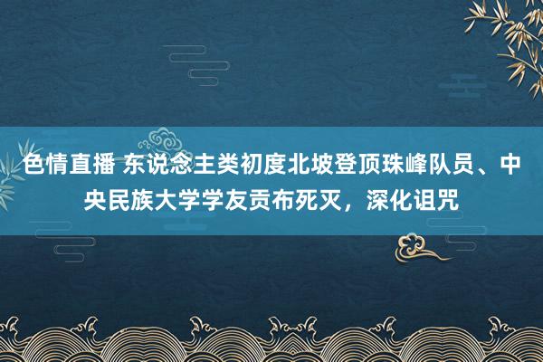 色情直播 东说念主类初度北坡登顶珠峰队员、中央民族大学学友贡布死灭，深化诅咒