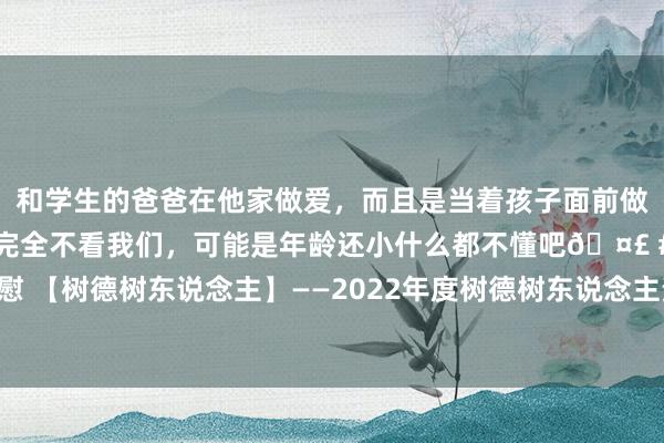 和学生的爸爸在他家做爱，而且是当着孩子面前做爱，太刺激了，孩子完全不看我们，可能是年龄还小什么都不懂吧🤣 #同城 #文爱 #自慰 【树德树东说念主】——2022年度树德树东说念主责任体育育东说念主先进个东说念主刘勇
