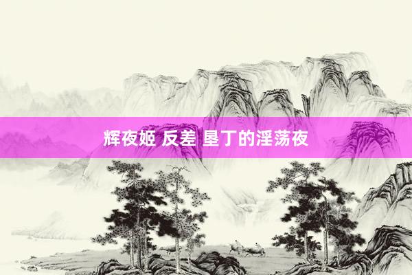 辉夜姬 反差 垦丁的淫荡夜