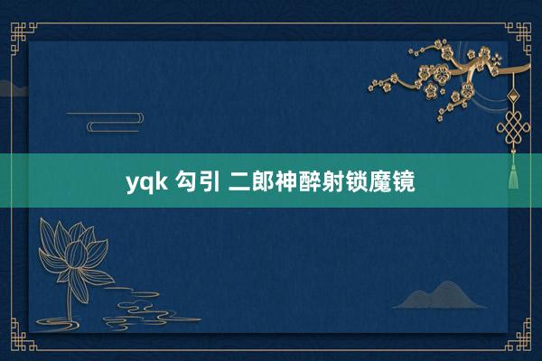 yqk 勾引 二郎神醉射锁魔镜