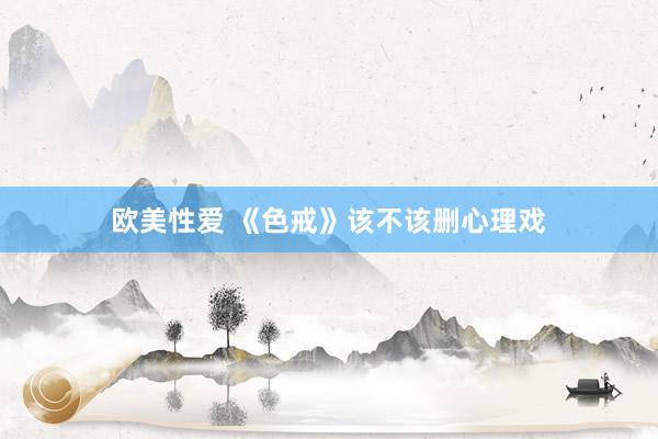 欧美性爱 《色戒》该不该删心理戏