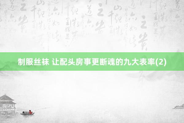 制服丝袜 让配头房事更断魂的九大表率(2)
